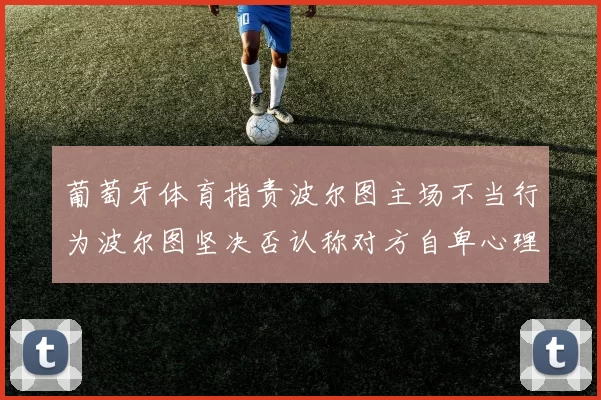 葡萄牙体育指责波尔图主场不当行为波尔图坚决否认称对方自卑心理作祟