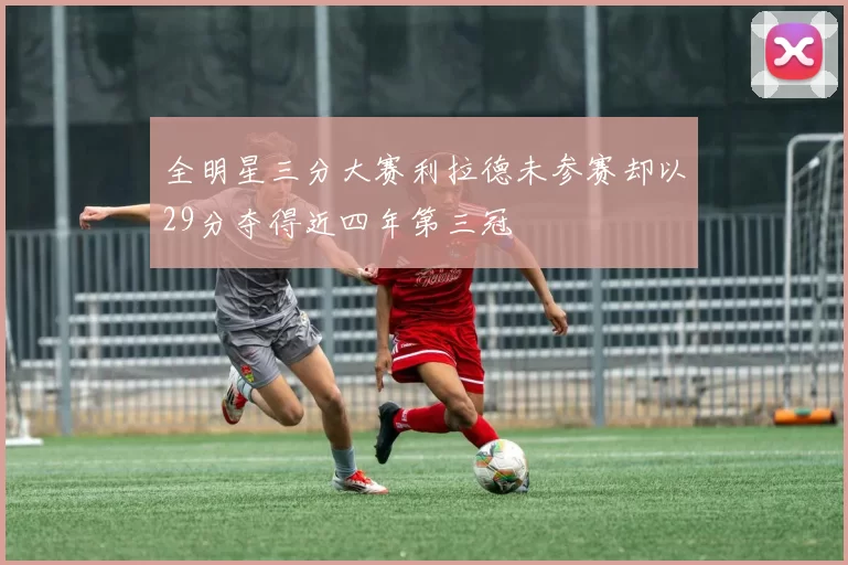 全明星三分大赛利拉德未参赛却以29分夺得近四年第三冠