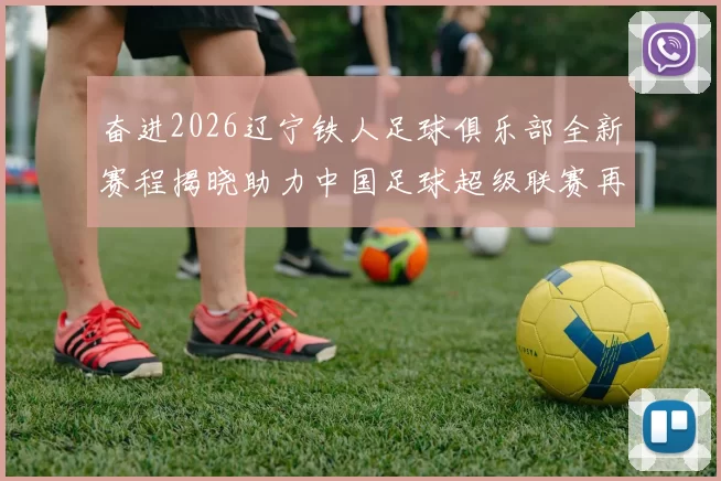 奋进2026辽宁铁人足球俱乐部全新赛程揭晓助力中国足球超级联赛再创辉煌