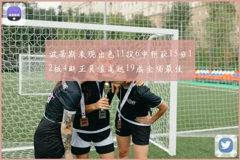 波蒂斯表现出色11投6中斩获15分12板4断正负值高达19成全场最佳