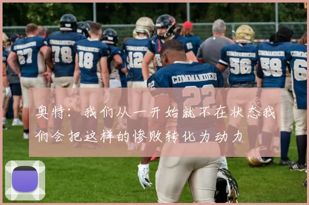 奥特：我们从一开始就不在状态我们会把这样的惨败转化为动力