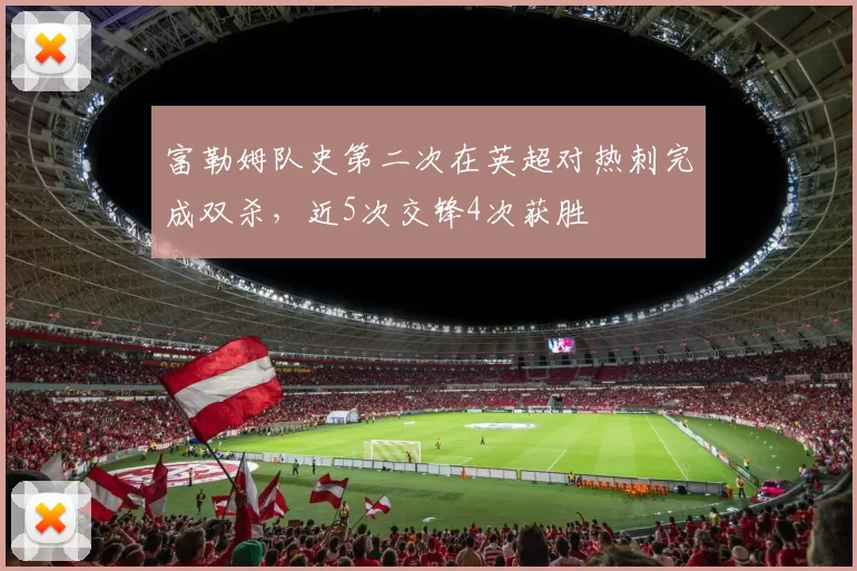 富勒姆队史第二次在英超对热刺完成双杀，近5次交锋4次获胜