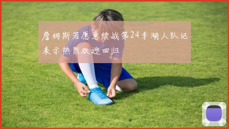 詹姆斯若愿意续战第24季湖人队记表示热烈欢迎回归