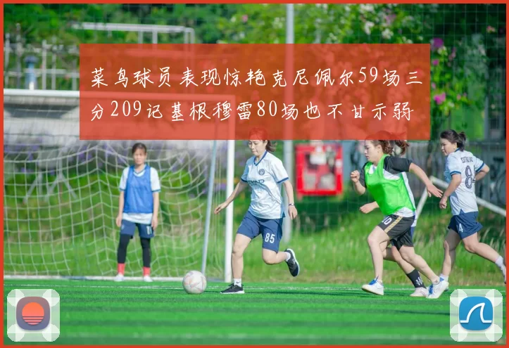 菜鸟球员表现惊艳克尼佩尔59场三分209记基根穆雷80场也不甘示弱