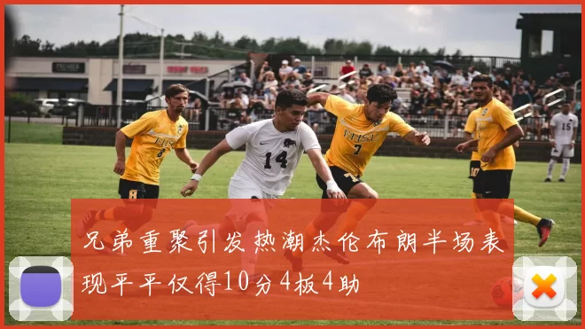 兄弟重聚引发热潮杰伦布朗半场表现平平仅得10分4板4助